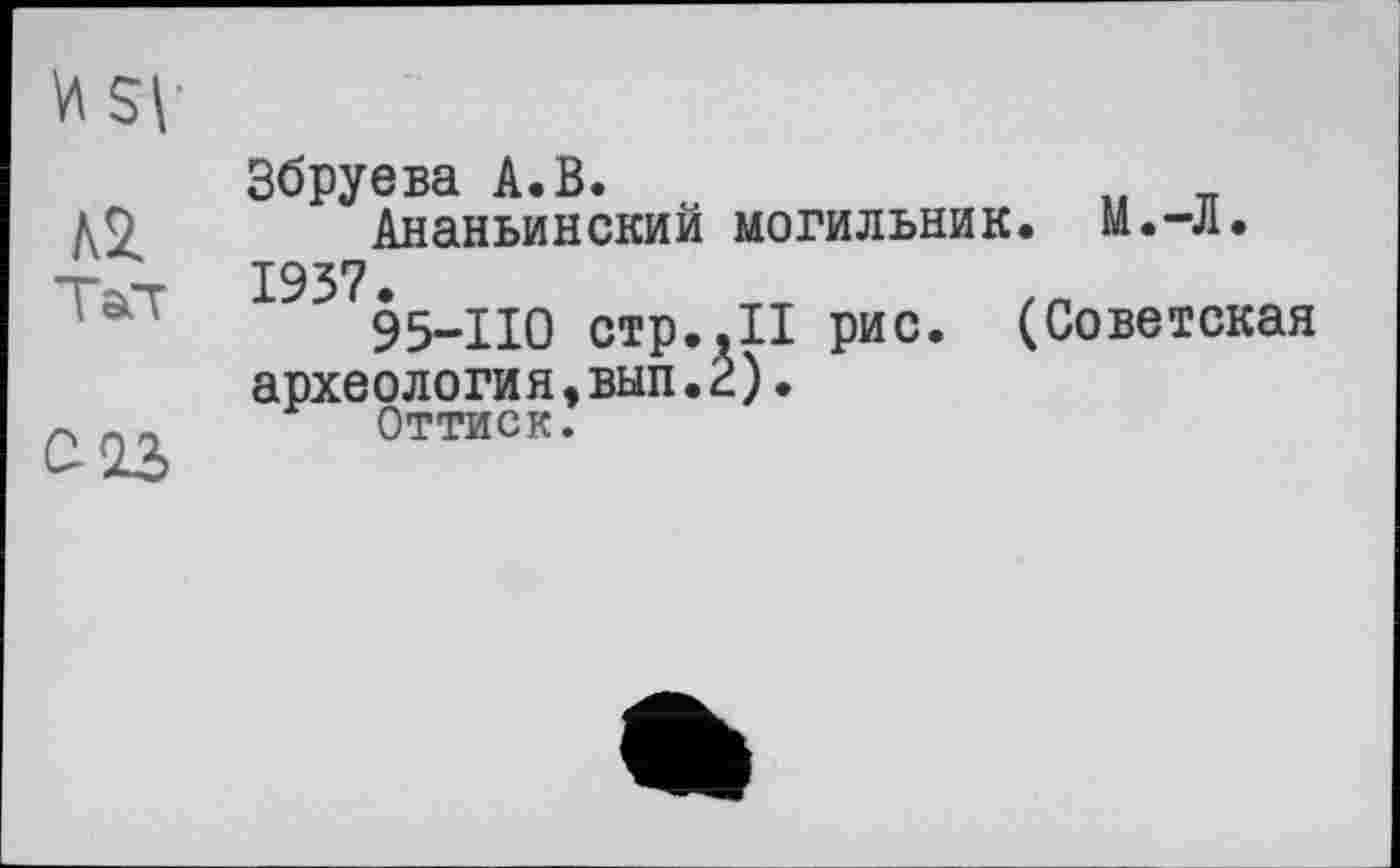 ﻿Збруева А.В.	„ w
Ананьинский могильник. М.-Л. 1937.
95-110 стр.,II рис. (Советская археология,вып.2).
Оттиск.